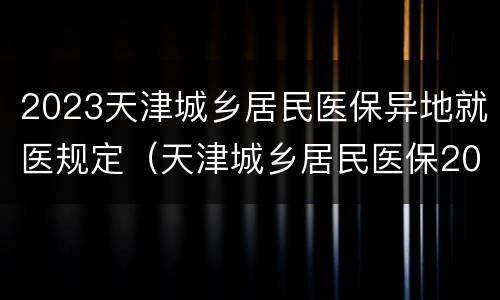 2023天津城乡居民医保异地就医规定（天津城乡居民医保2022）