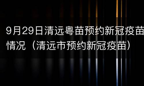9月29日清远粤苗预约新冠疫苗情况（清远市预约新冠疫苗）