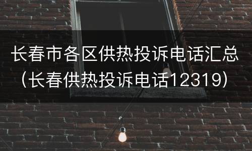 长春市各区供热投诉电话汇总（长春供热投诉电话12319）