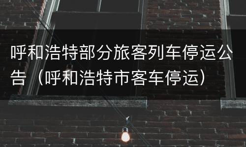 呼和浩特部分旅客列车停运公告（呼和浩特市客车停运）