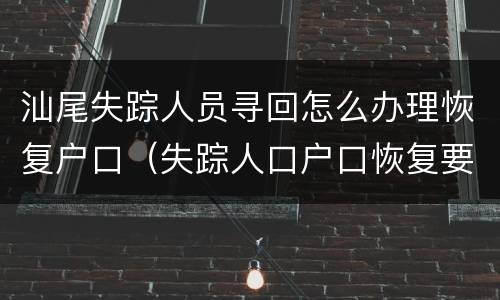 汕尾失踪人员寻回怎么办理恢复户口（失踪人口户口恢复要提供什么）