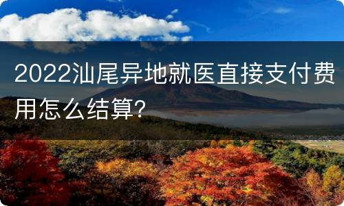 2022汕尾异地就医直接支付费用怎么结算？