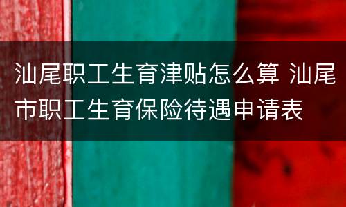 汕尾职工生育津贴怎么算 汕尾市职工生育保险待遇申请表