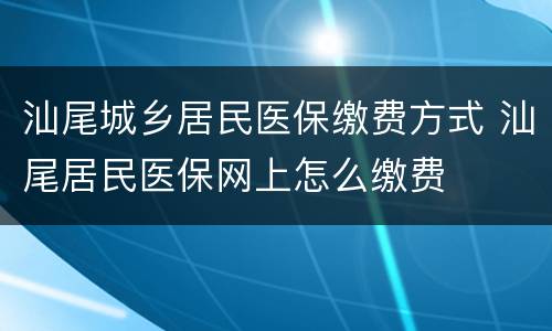 汕尾城乡居民医保缴费方式 汕尾居民医保网上怎么缴费