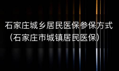 石家庄城乡居民医保参保方式（石家庄市城镇居民医保）