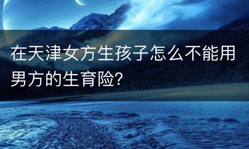 在天津女方生孩子怎么不能用男方的生育险？