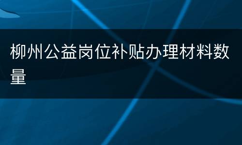 柳州公益岗位补贴办理材料数量
