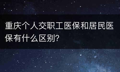 重庆个人交职工医保和居民医保有什么区别？