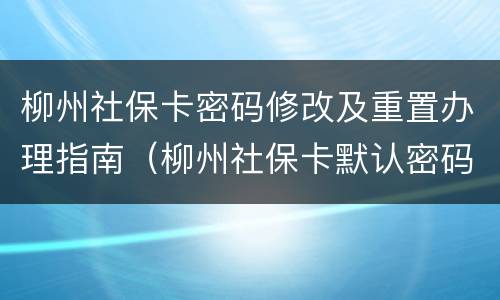 柳州社保卡密码修改及重置办理指南（柳州社保卡默认密码）