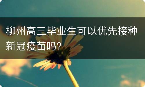 柳州高三毕业生可以优先接种新冠疫苗吗？