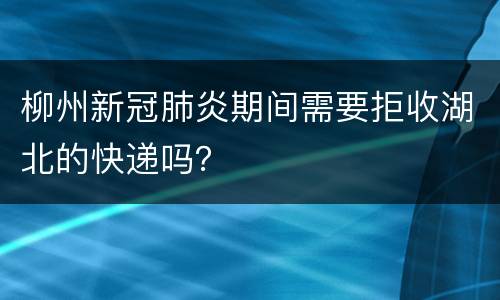 柳州新冠肺炎期间需要拒收湖北的快递吗？