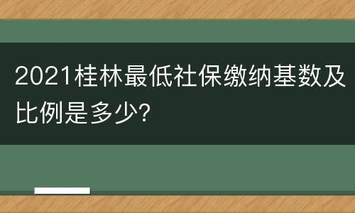 2021桂林最低社保缴纳基数及比例是多少？