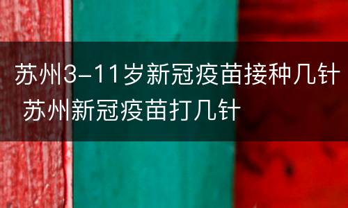 苏州3-11岁新冠疫苗接种几针 苏州新冠疫苗打几针