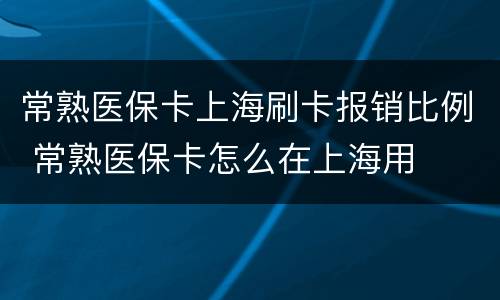 常熟医保卡上海刷卡报销比例 常熟医保卡怎么在上海用
