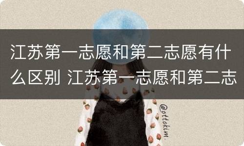 江苏第一志愿和第二志愿有什么区别 江苏第一志愿和第二志愿有什么区别嘛