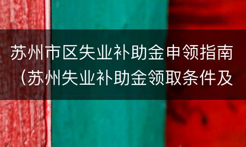 苏州市区失业补助金申领指南（苏州失业补助金领取条件及标准）