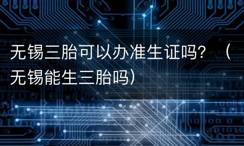 无锡三胎可以办准生证吗？（无锡能生三胎吗）