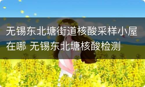 无锡东北塘街道核酸采样小屋在哪 无锡东北塘核酸检测