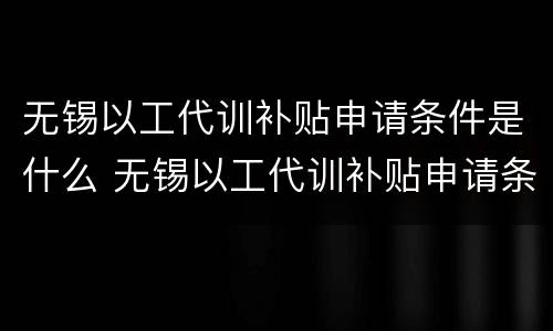 无锡以工代训补贴申请条件是什么 无锡以工代训补贴申请条件是什么意思