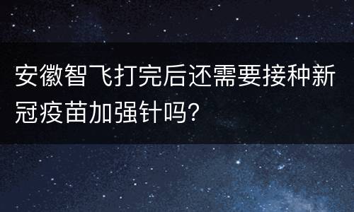 安徽智飞打完后还需要接种新冠疫苗加强针吗？