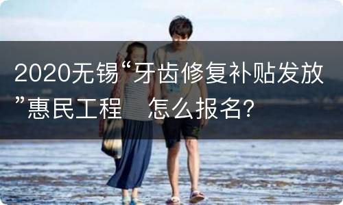 2020无锡“牙齿修复补贴发放”惠民工程​怎么报名？