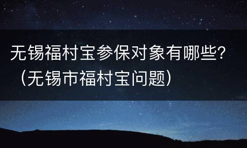 无锡福村宝参保对象有哪些？（无锡市福村宝问题）