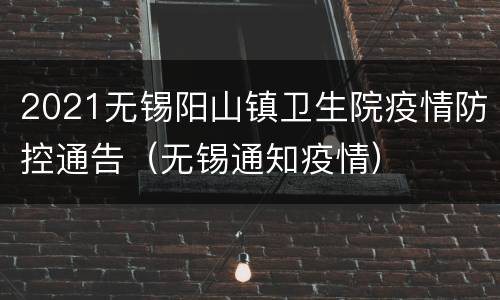 2021无锡阳山镇卫生院疫情防控通告（无锡通知疫情）