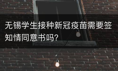 无锡学生接种新冠疫苗需要签知情同意书吗？