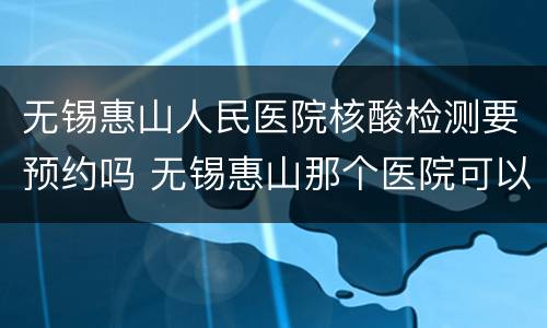 无锡惠山人民医院核酸检测要预约吗 无锡惠山那个医院可以做核酸检测