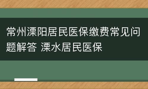 常州溧阳居民医保缴费常见问题解答 溧水居民医保