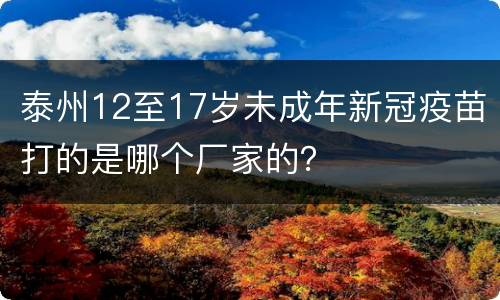 泰州12至17岁未成年新冠疫苗打的是哪个厂家的？