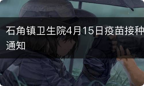 石角镇卫生院4月15日疫苗接种通知