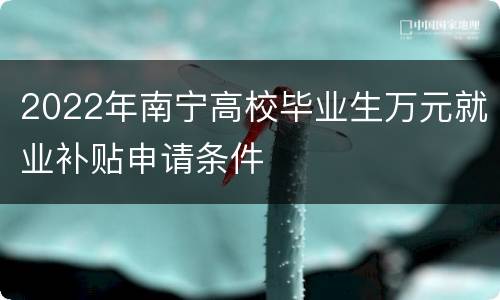 2022年南宁高校毕业生万元就业补贴申请条件
