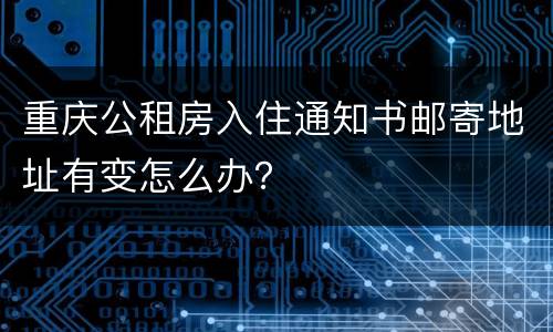 重庆公租房入住通知书邮寄地址有变怎么办？