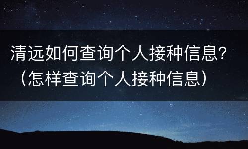 清远如何查询个人接种信息？（怎样查询个人接种信息）