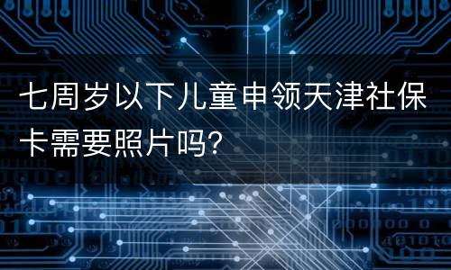 七周岁以下儿童申领天津社保卡需要照片吗？