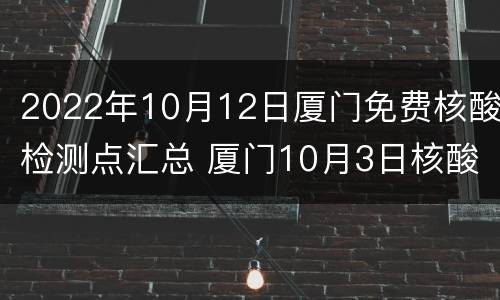 2022年10月12日厦门免费核酸检测点汇总 厦门10月3日核酸检测