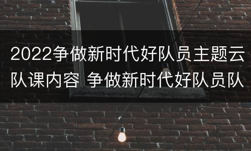 2022争做新时代好队员主题云队课内容 争做新时代好队员队课活动过程