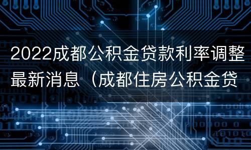 2022成都公积金贷款利率调整最新消息（成都住房公积金贷款利率2020）