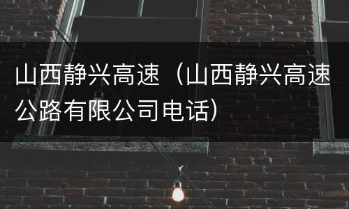 山西静兴高速（山西静兴高速公路有限公司电话）