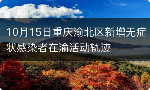 10月15日重庆渝北区新增无症状感染者在渝活动轨迹