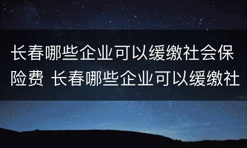 长春哪些企业可以缓缴社会保险费 长春哪些企业可以缓缴社会保险费用