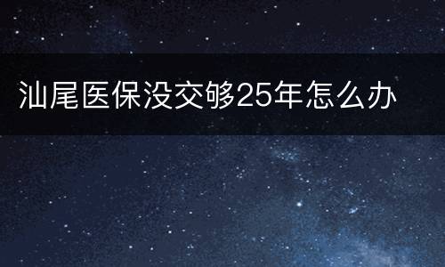 汕尾医保没交够25年怎么办