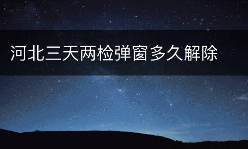 河北三天两检弹窗多久解除