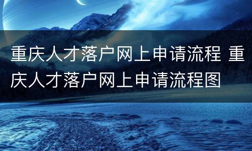 重庆人才落户网上申请流程 重庆人才落户网上申请流程图