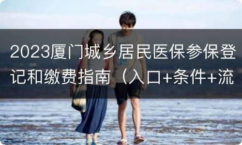2023厦门城乡居民医保参保登记和缴费指南（入口+条件+流程）