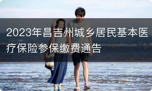 2023年昌吉州城乡居民基本医疗保险参保缴费通告