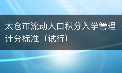 太仓市流动人口积分入学管理计分标准（试行）