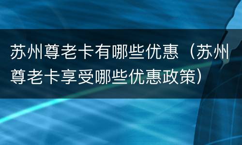 苏州尊老卡有哪些优惠（苏州尊老卡享受哪些优惠政策）