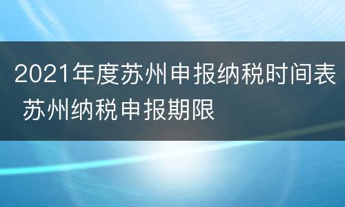 2021年度苏州申报纳税时间表 苏州纳税申报期限